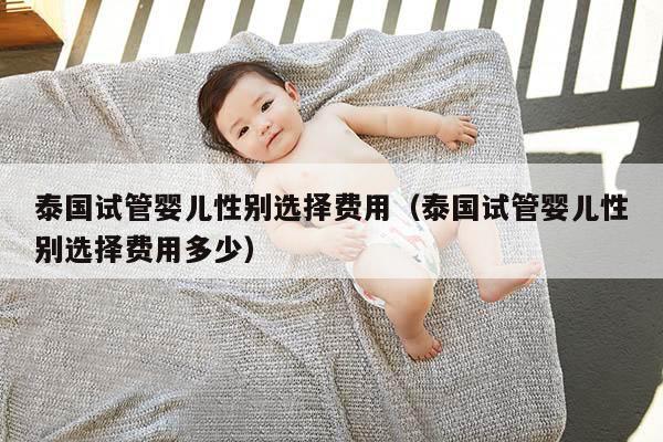 泰国试管婴儿XB选择费用（泰国试管婴儿XB选择费用多少）