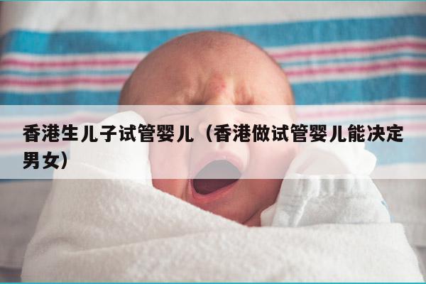 香港生EZ试管婴儿（香港做试管婴儿能决定男女）