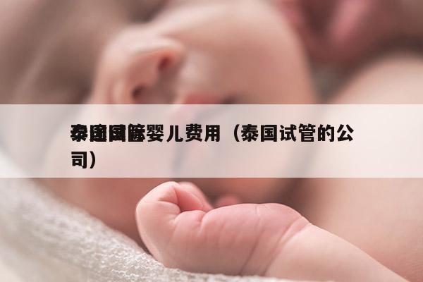 孕途国际
泰国试管婴儿费用（泰国试管的公司）