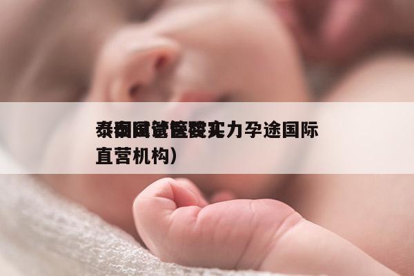 泰国试管医院实力孕途国际
（泰国试管婴儿直营机构）