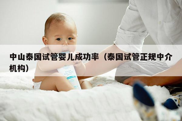 中山泰国试管婴儿成功率（泰国试管正规中介机构）