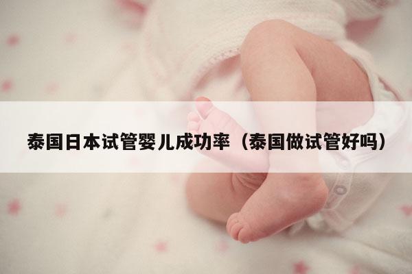 泰国日本试管婴儿成功率（泰国做试管好吗）