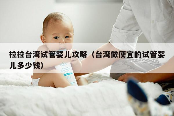 拉拉台湾试管婴儿攻略（台湾做便宜的试管婴儿多少钱）
