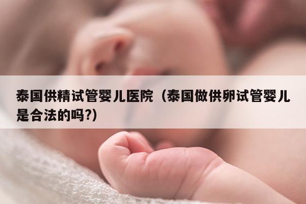泰国GJ试管婴儿医院（泰国做GL试管婴儿是合法的吗?）