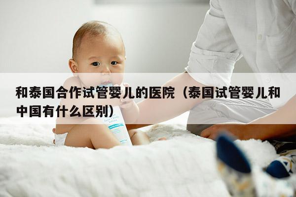 和泰国合作试管婴儿的医院（泰国试管婴儿和中国有什么区别）