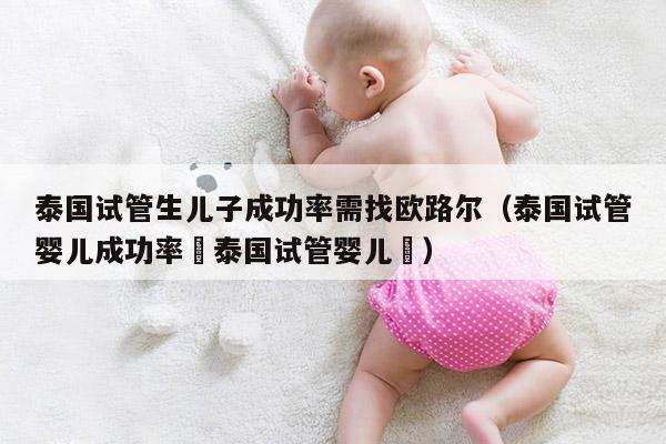 泰国试管生EZ成功率需找欧路尔（泰国试管婴儿成功率簤泰国试管婴儿簤）