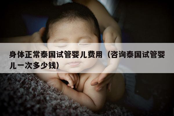 身体正常泰国试管婴儿费用（咨询泰国试管婴儿一次多少钱）