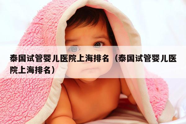泰国试管婴儿医院上海排名（泰国试管婴儿医院上海排名）