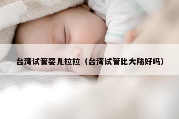 台湾试管婴儿拉拉（台湾试管比大陆好吗）