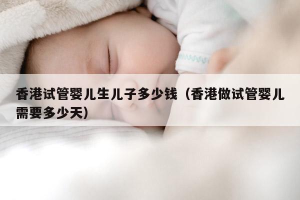 香港试管婴儿生EZ多少钱（香港做试管婴儿需要多少天）