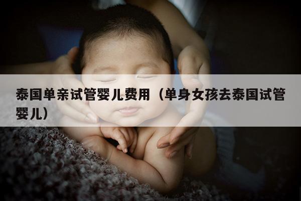 泰国单亲试管婴儿费用（单身女孩去泰国试管婴儿）