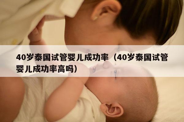 40岁泰国试管婴儿成功率（40岁泰国试管婴儿成功率高吗）