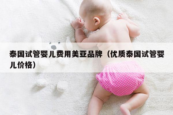 泰国试管婴儿费用美亚品牌（优质泰国试管婴儿价格）