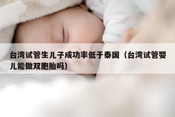 台湾试管生EZ成功率低于泰国（台湾试管婴儿能做双胞胎吗）