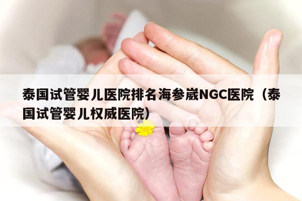 泰国试管婴儿医院排名海参崴NGC医院（泰国试管婴儿权威医院）