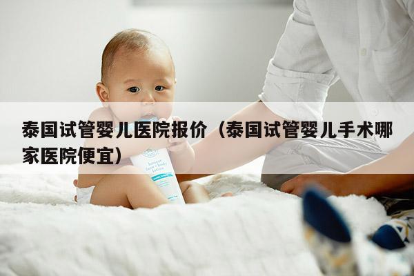 泰国试管婴儿医院报价（泰国试管婴儿手术哪家医院便宜）