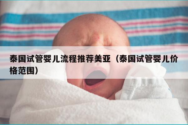泰国试管婴儿流程推荐美亚（泰国试管婴儿价格范围）
