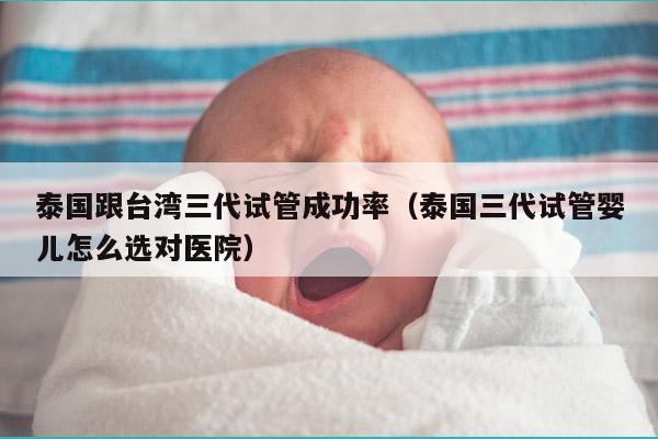 泰国跟台湾三代试管成功率（泰国三代试管婴儿怎么选对医院）