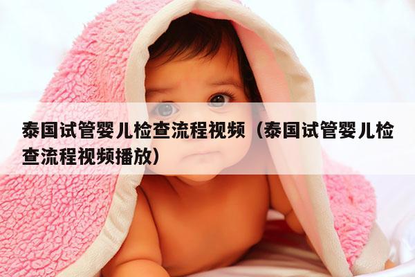 泰国试管婴儿检查流程视频（泰国试管婴儿检查流程视频播放）