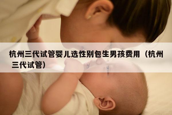 杭州三代试管婴儿选XB包生NH费用（杭州 三代试管）