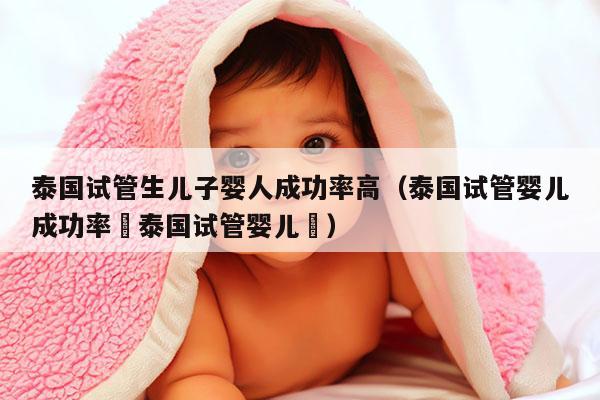 泰国试管生EZ婴人成功率高（泰国试管婴儿成功率簤泰国试管婴儿簤）