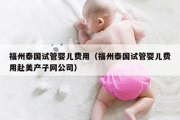福州泰国试管婴儿费用（福州泰国试管婴儿费用赴美产子网公司）