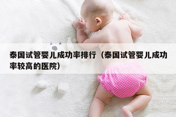 泰国试管婴儿成功率排行（泰国试管婴儿成功率较高的医院）