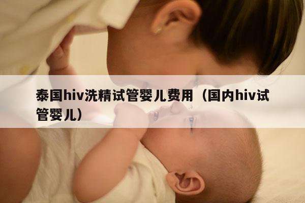 泰国hiv洗精试管婴儿费用（国内hiv试管婴儿）