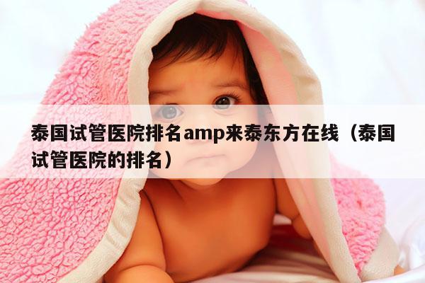 泰国试管医院排名amp来泰东方在线（泰国试管医院的排名）