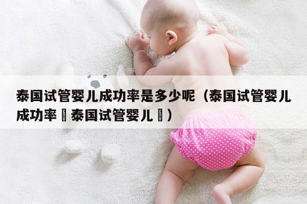 泰国试管婴儿成功率是多少呢（泰国试管婴儿成功率簤泰国试管婴儿簤）