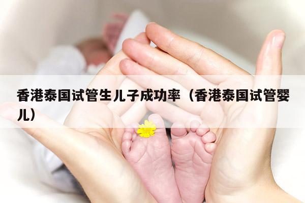 香港泰国试管生EZ成功率（香港泰国试管婴儿）