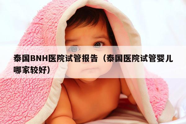 泰国BNH医院试管报告（泰国医院试管婴儿哪家较好）