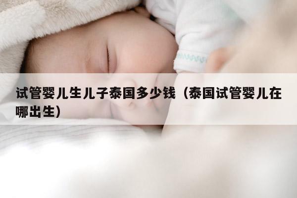 试管婴儿生EZ泰国多少钱（泰国试管婴儿在哪出生）