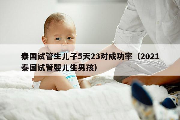 泰国试管生EZ5天23对成功率（2021泰国试管婴儿生NH）