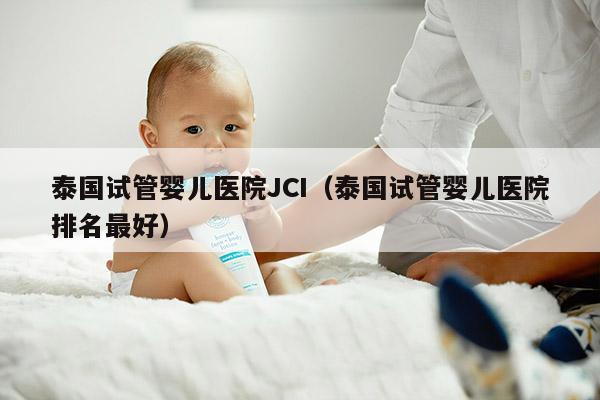 泰国试管婴儿医院JCI（泰国试管婴儿医院排名最好）
