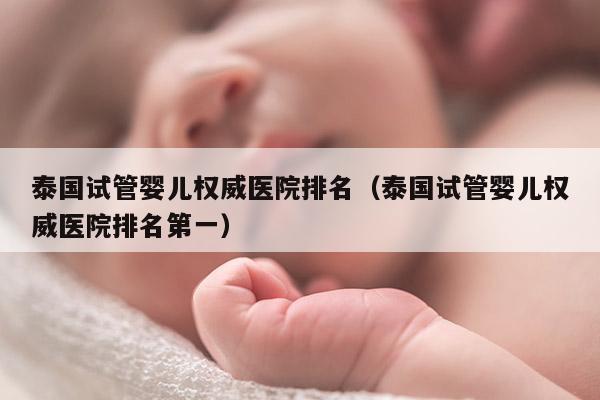 泰国试管婴儿权威医院排名（泰国试管婴儿权威医院排名第一）