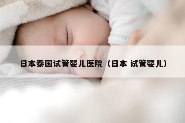 日本泰国试管婴儿医院（日本 试管婴儿）