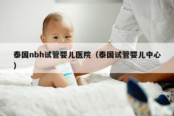 泰国nbh试管婴儿医院（泰国试管婴儿中心）
