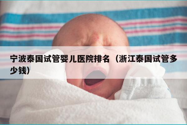 宁波泰国试管婴儿医院排名（浙江泰国试管多少钱）