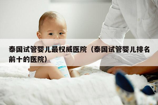 泰国试管婴儿最权威医院（泰国试管婴儿排名前十的医院）