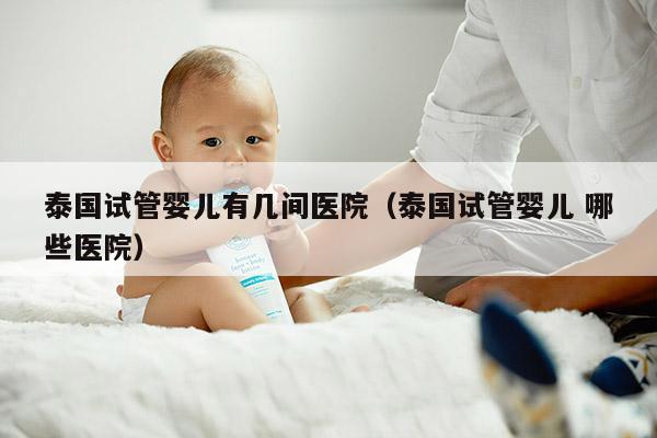 泰国试管婴儿有几间医院（泰国试管婴儿 哪些医院）