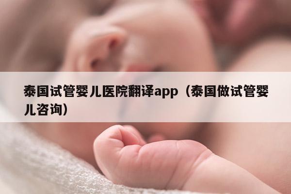 泰国试管婴儿医院翻译app（泰国做试管婴儿咨询）