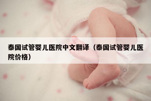泰国试管婴儿医院中文翻译（泰国试管婴儿医院价格）
