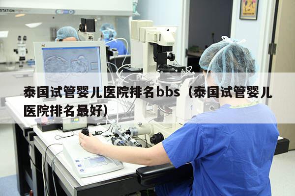 泰国试管婴儿医院排名bbs（泰国试管婴儿医院排名最好）