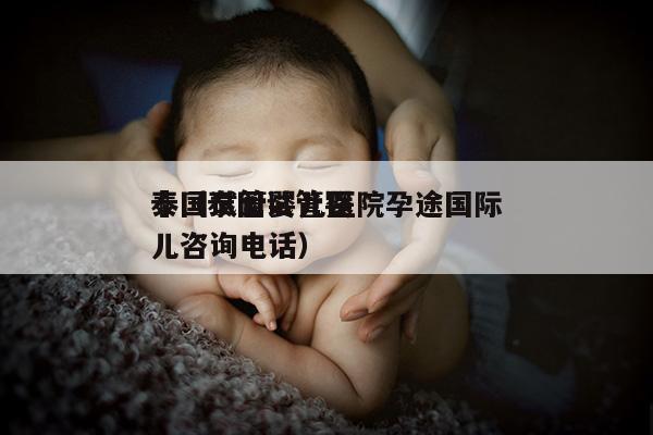泰国试管婴儿医院孕途国际
問（泰国试管婴儿咨询电话）