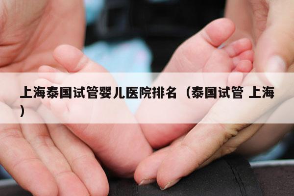 上海泰国试管婴儿医院排名（泰国试管 上海）