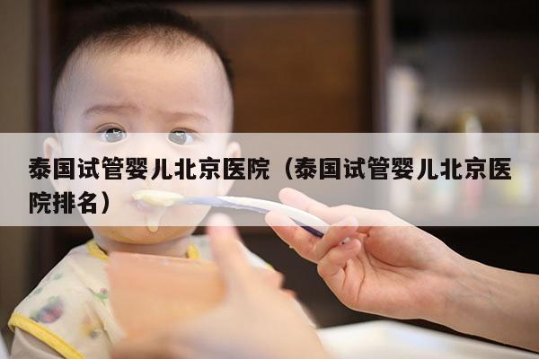 泰国试管婴儿北京医院（泰国试管婴儿北京医院排名）