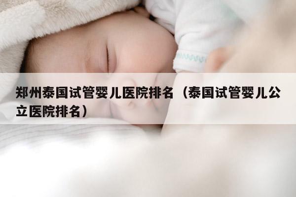 郑州泰国试管婴儿医院排名（泰国试管婴儿公立医院排名）